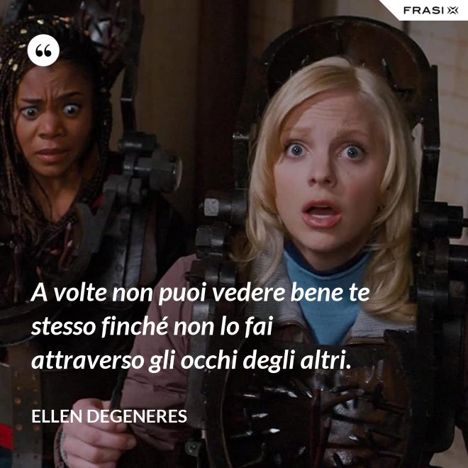 A volte non puoi vedere bene te stesso finché non lo fai attraverso gli occhi degli altri. - Ellen DeGeneres