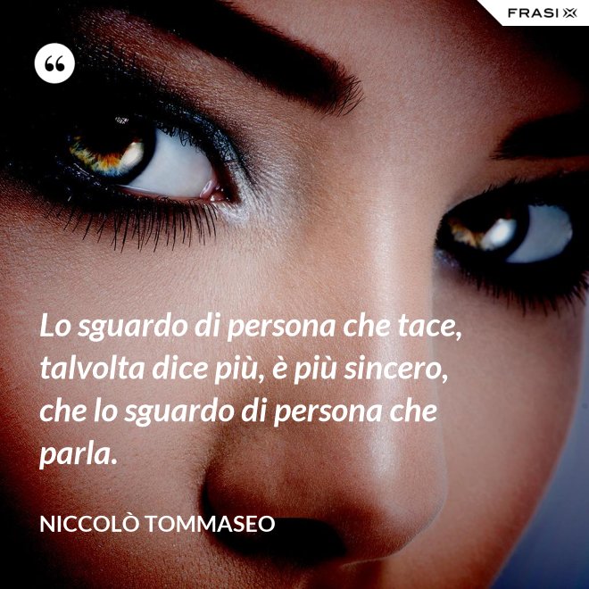 Lo sguardo di persona che tace, talvolta dice più, è più sincero, che lo sguardo di persona che parla. - Niccolò Tommaseo