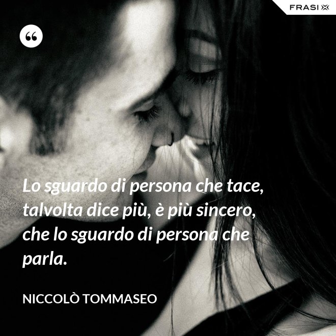Lo sguardo di persona che tace, talvolta dice più, è più sincero, che lo sguardo di persona che parla. - Niccolò Tommaseo