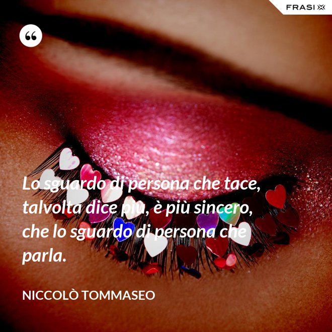 Lo sguardo di persona che tace, talvolta dice più, è più sincero, che lo sguardo di persona che parla. - Niccolò Tommaseo