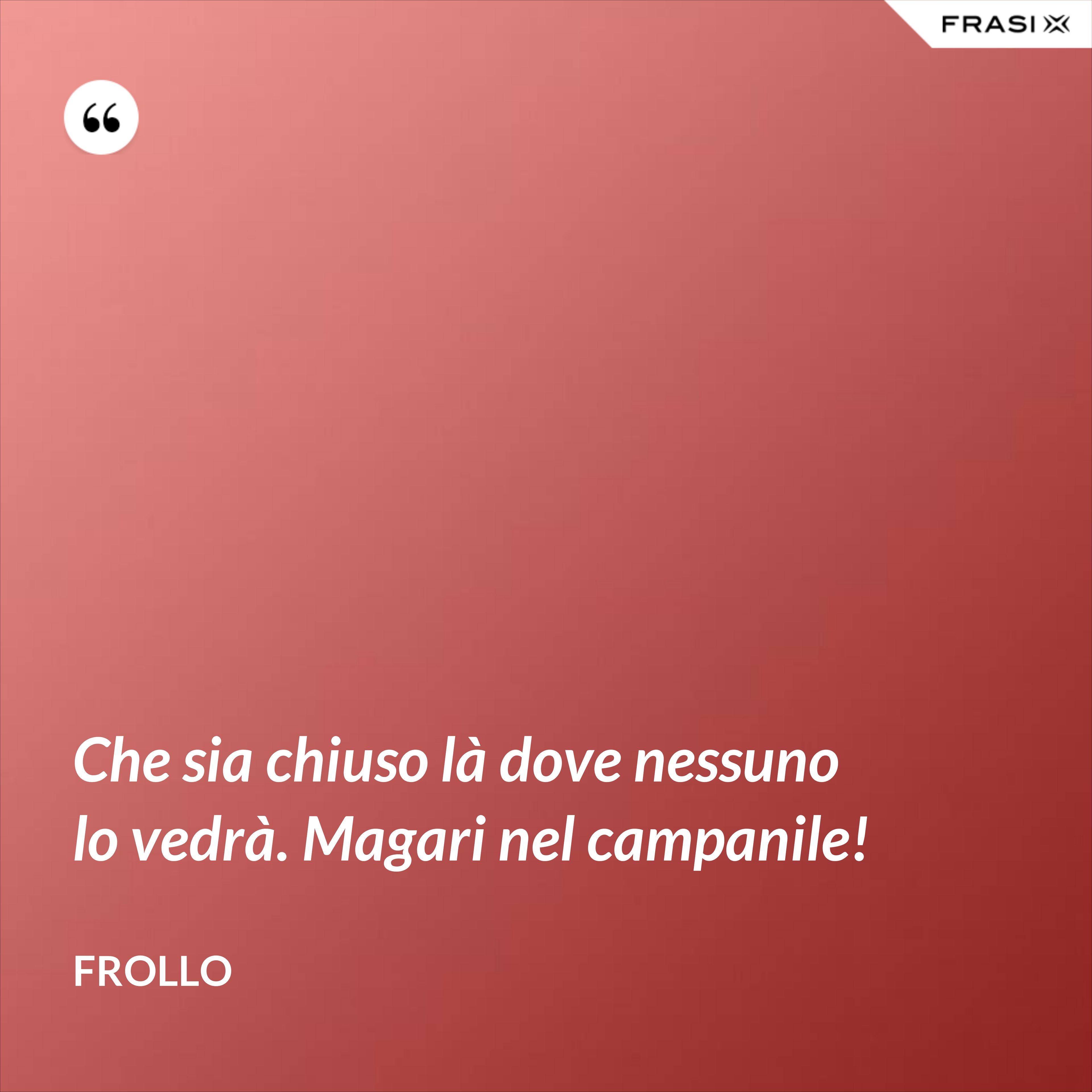 Che sia chiuso là dove nessuno lo vedrà. Magari nel campanile! - Frollo