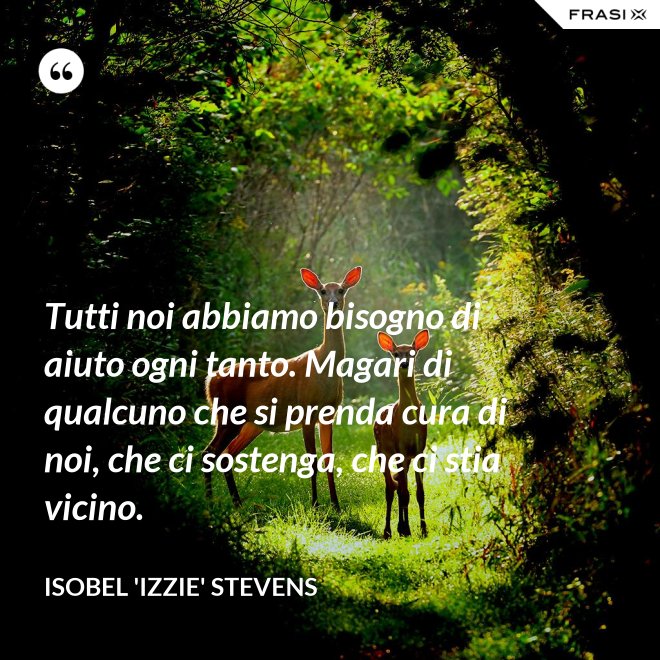 Tutti noi abbiamo bisogno di aiuto ogni tanto. Magari di qualcuno che si prenda cura di noi, che ci sostenga, che ci stia vicino. - Isobel 'Izzie' Stevens