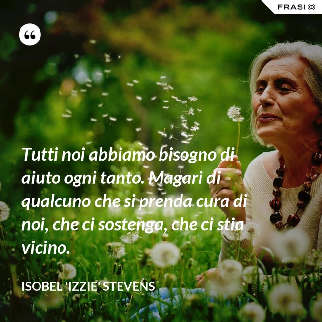 Tutti noi abbiamo bisogno di aiuto ogni tanto. Magari di qualcuno che si prenda cura di noi, che ci sostenga, che ci stia vicino. - Isobel 'Izzie' Stevens