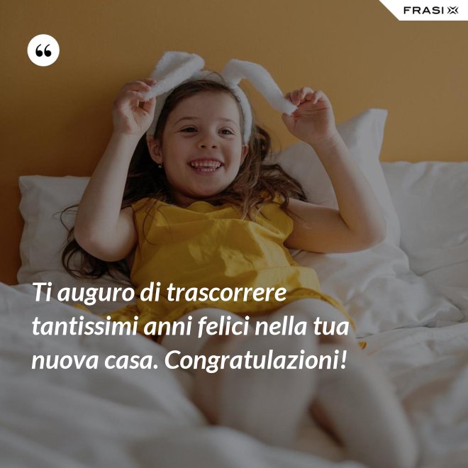 Ti auguro di trascorrere tantissimi anni felici nella tua nuova casa. Congratulazioni! - Anonimo