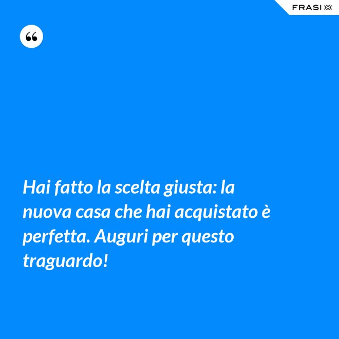 Hai fatto la scelta giusta: la nuova casa che hai acquistato è perfetta. Auguri per questo traguardo! - Anonimo