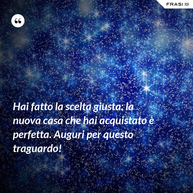 Hai fatto la scelta giusta: la nuova casa che hai acquistato è perfetta. Auguri per questo traguardo! - Anonimo
