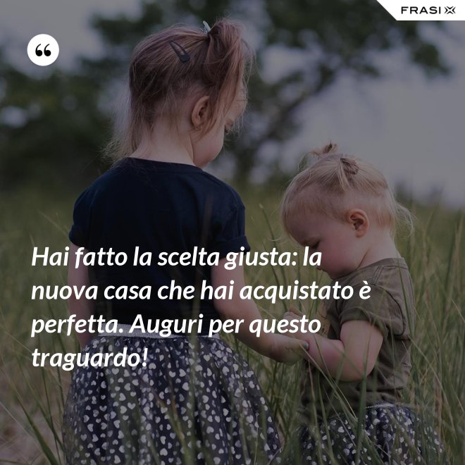 Hai fatto la scelta giusta: la nuova casa che hai acquistato è perfetta. Auguri per questo traguardo! - Anonimo
