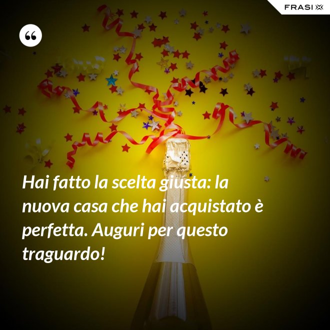 Hai fatto la scelta giusta: la nuova casa che hai acquistato è perfetta. Auguri per questo traguardo! - Anonimo