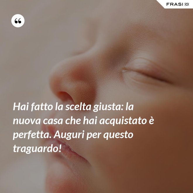 Hai fatto la scelta giusta: la nuova casa che hai acquistato è perfetta. Auguri per questo traguardo! - Anonimo