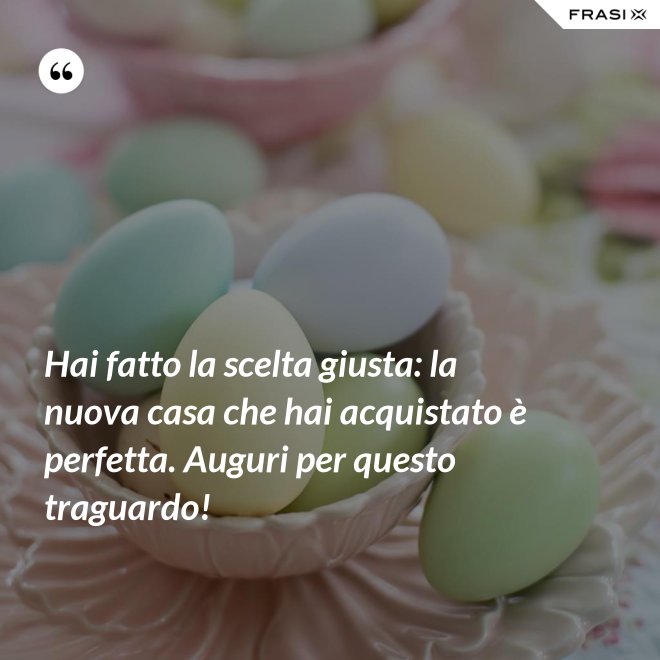 Hai fatto la scelta giusta: la nuova casa che hai acquistato è perfetta. Auguri per questo traguardo! - Anonimo