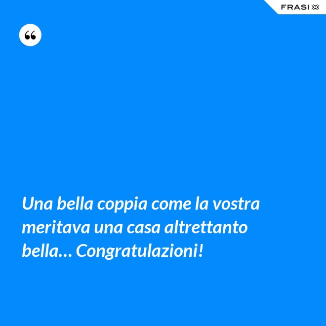 Una bella coppia come la vostra meritava una casa altrettanto bella… Congratulazioni! - Anonimo