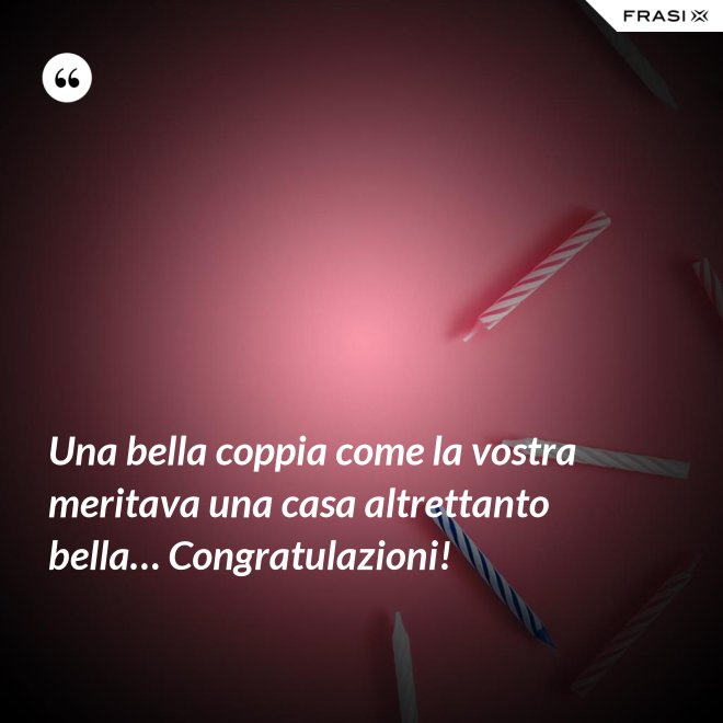 Una bella coppia come la vostra meritava una casa altrettanto bella… Congratulazioni! - Anonimo