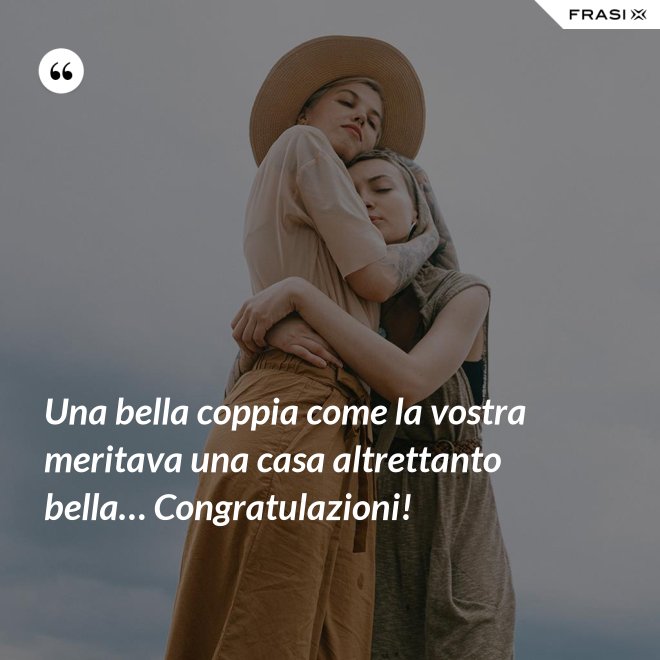 Una bella coppia come la vostra meritava una casa altrettanto bella… Congratulazioni! - Anonimo