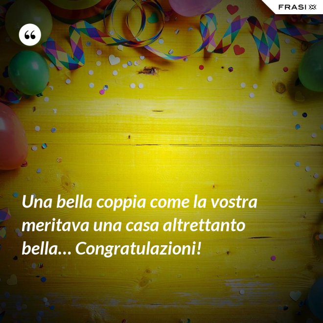 Una bella coppia come la vostra meritava una casa altrettanto bella… Congratulazioni! - Anonimo