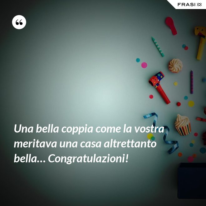 Una bella coppia come la vostra meritava una casa altrettanto bella… Congratulazioni! - Anonimo