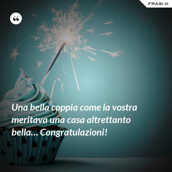 Una bella coppia come la vostra meritava una casa altrettanto bella… Congratulazioni! - Anonimo