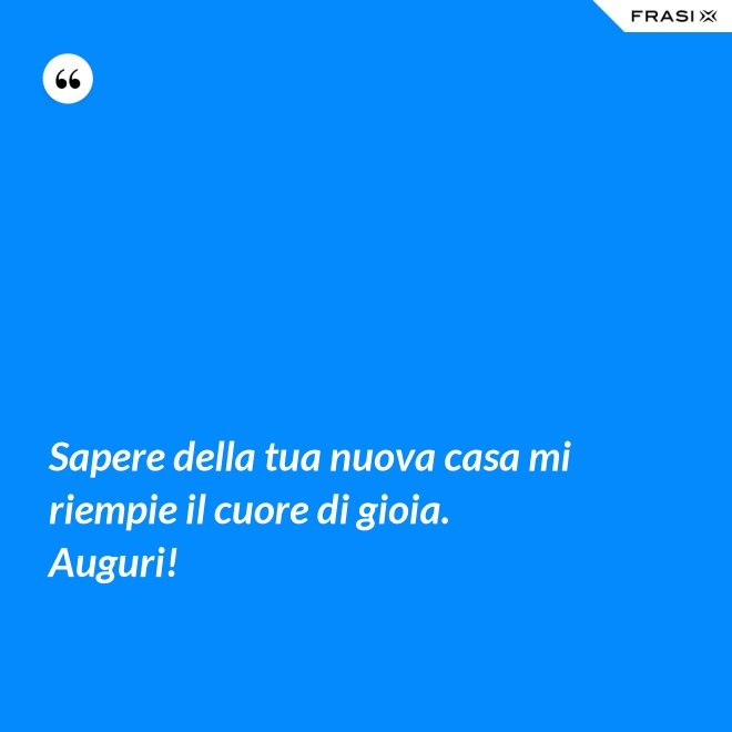 Sapere della tua nuova casa mi riempie il cuore di gioia. Auguri! - Anonimo