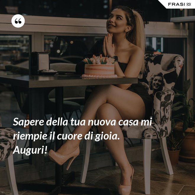 Sapere della tua nuova casa mi riempie il cuore di gioia. Auguri! - Anonimo