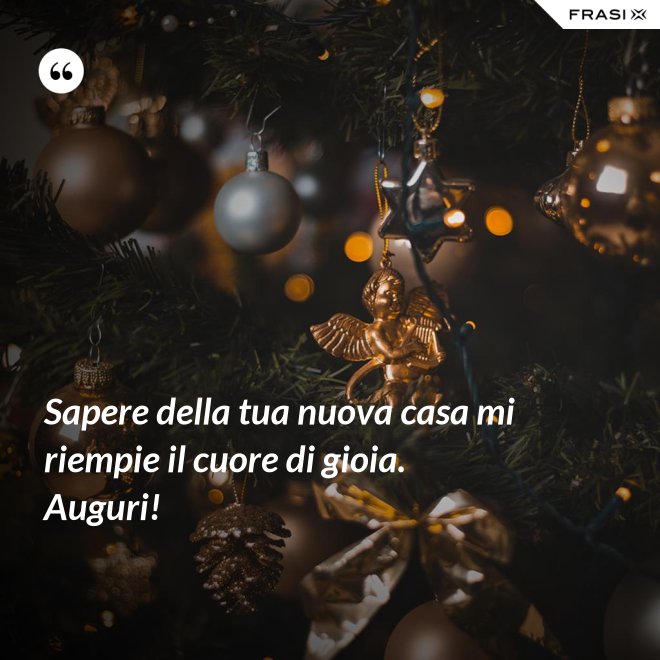 Sapere della tua nuova casa mi riempie il cuore di gioia. Auguri! - Anonimo