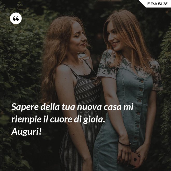 Sapere della tua nuova casa mi riempie il cuore di gioia. Auguri! - Anonimo