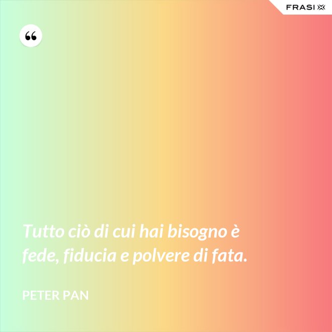 Tutto ciò di cui hai bisogno è fede, fiducia e polvere di fata. - Peter Pan