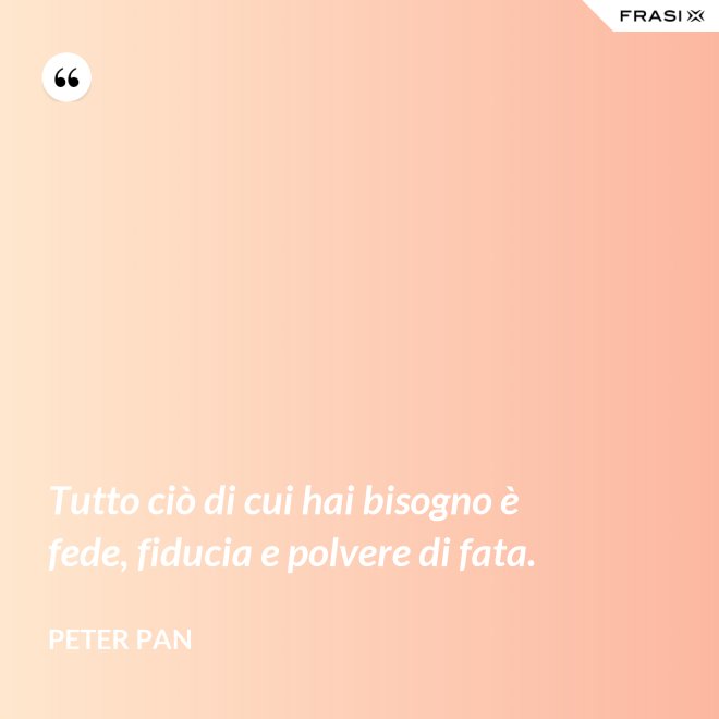 Tutto ciò di cui hai bisogno è fede, fiducia e polvere di fata. - Peter Pan