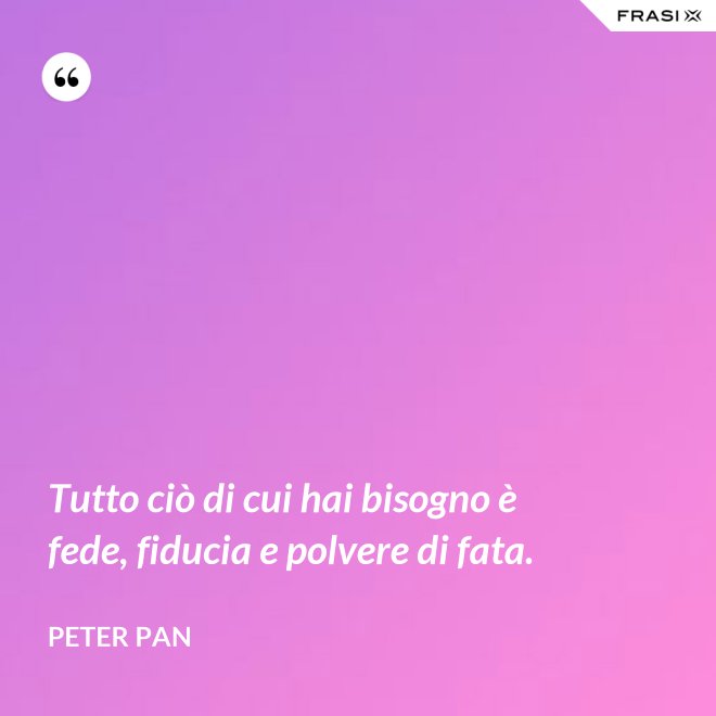 Tutto ciò di cui hai bisogno è fede, fiducia e polvere di fata. - Peter Pan