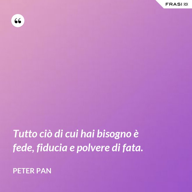 Tutto ciò di cui hai bisogno è fede, fiducia e polvere di fata. - Peter Pan