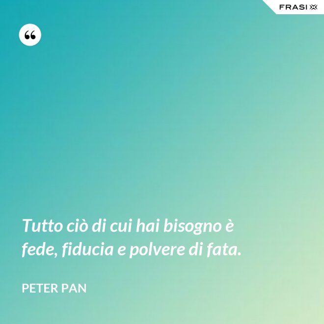 Tutto ciò di cui hai bisogno è fede, fiducia e polvere di fata. - Peter Pan