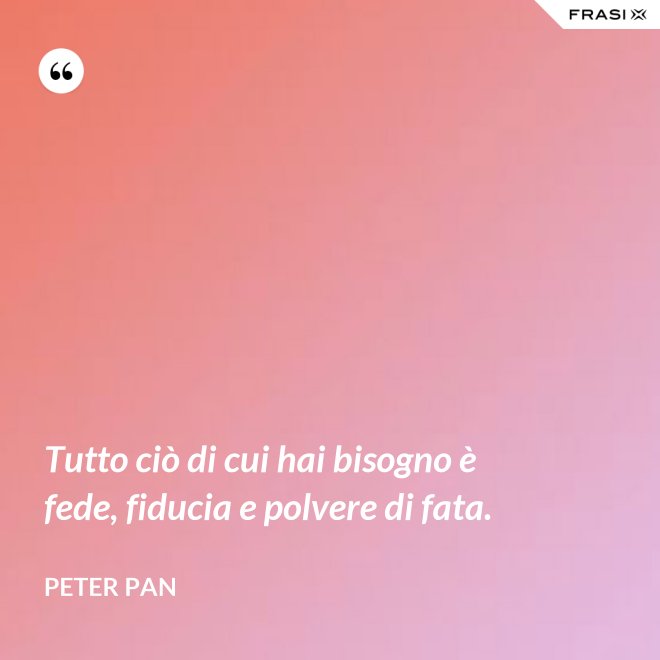 Tutto ciò di cui hai bisogno è fede, fiducia e polvere di fata. - Peter Pan
