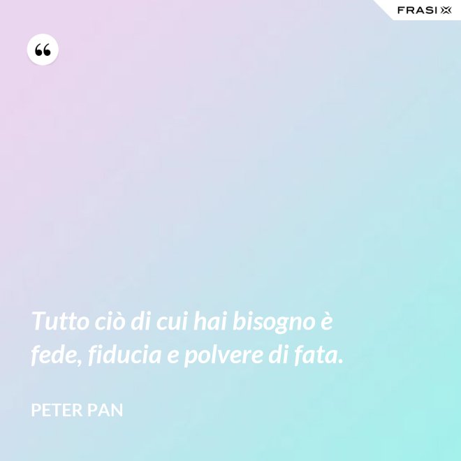 Tutto ciò di cui hai bisogno è fede, fiducia e polvere di fata. - Peter Pan