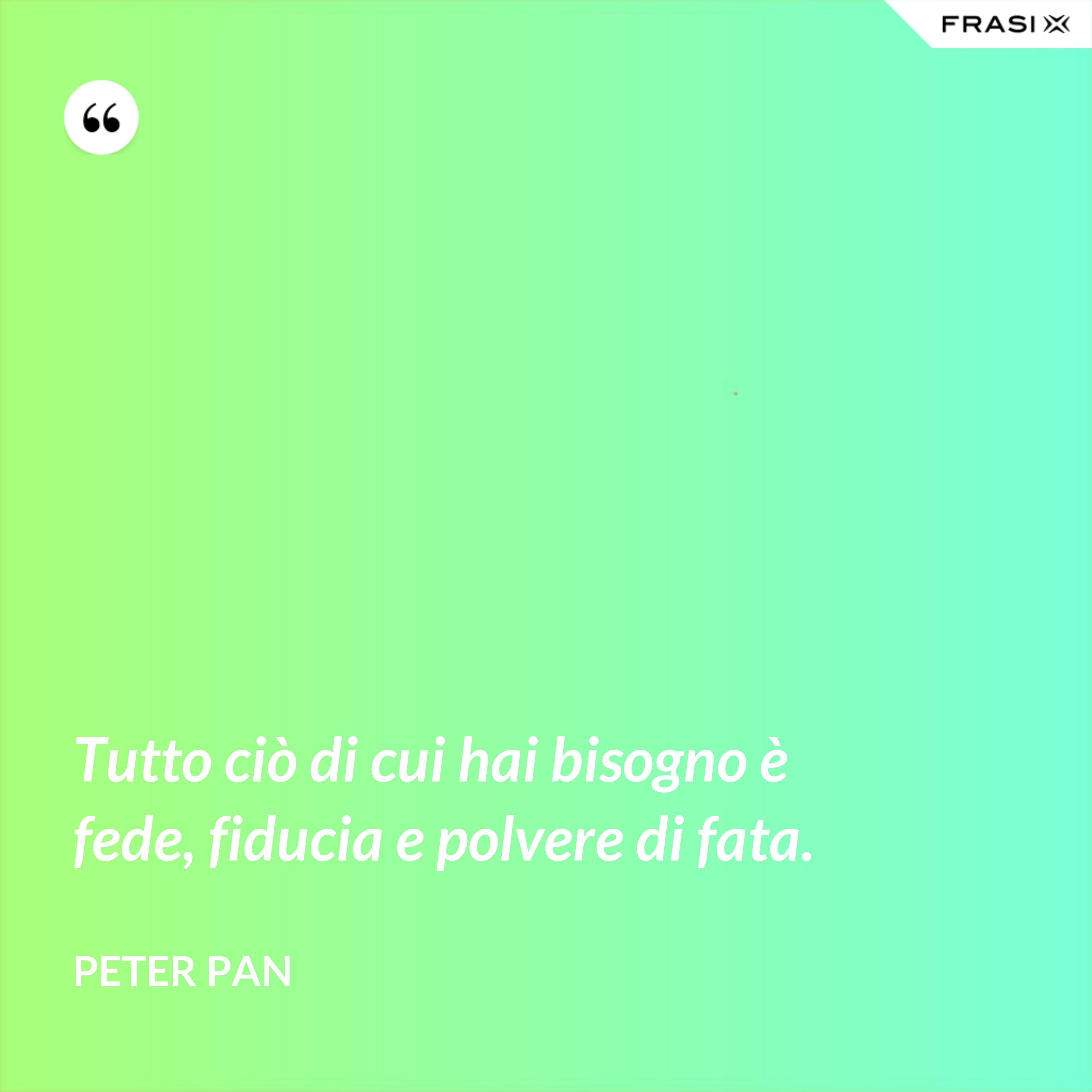 Tutto ciò di cui hai bisogno è fede, fiducia e polvere di fata. - Peter Pan