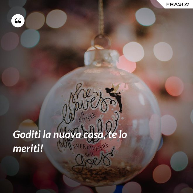 Goditi la nuova casa, te lo meriti! - Anonimo