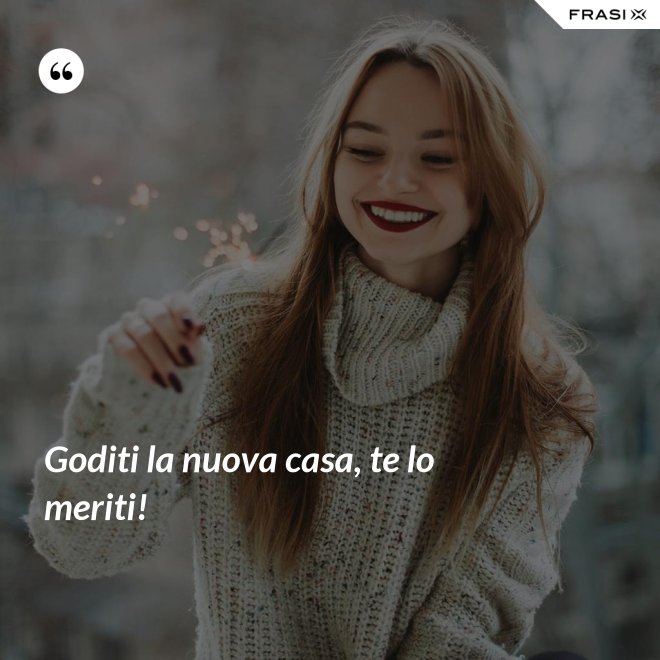 Goditi la nuova casa, te lo meriti! - Anonimo