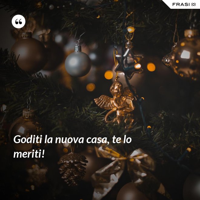 Goditi la nuova casa, te lo meriti! - Anonimo