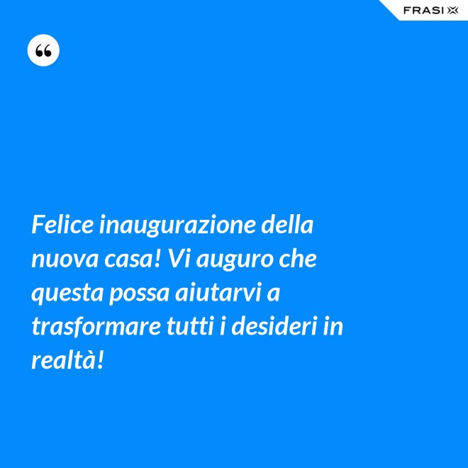 Felice inaugurazione della nuova casa! Vi auguro che questa possa aiutarvi a trasformare tutti i desideri in realtà! - Anonimo