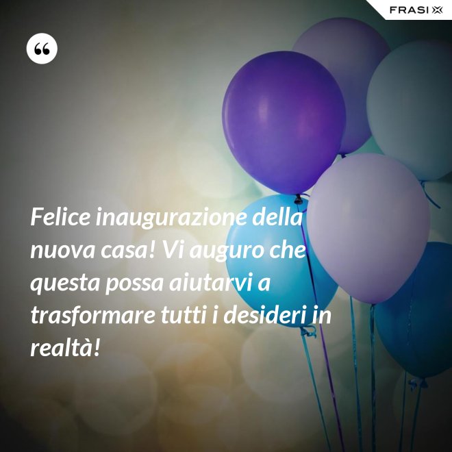 Felice inaugurazione della nuova casa! Vi auguro che questa possa aiutarvi a trasformare tutti i desideri in realtà! - Anonimo