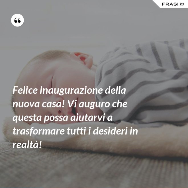 Felice inaugurazione della nuova casa! Vi auguro che questa possa aiutarvi a trasformare tutti i desideri in realtà! - Anonimo