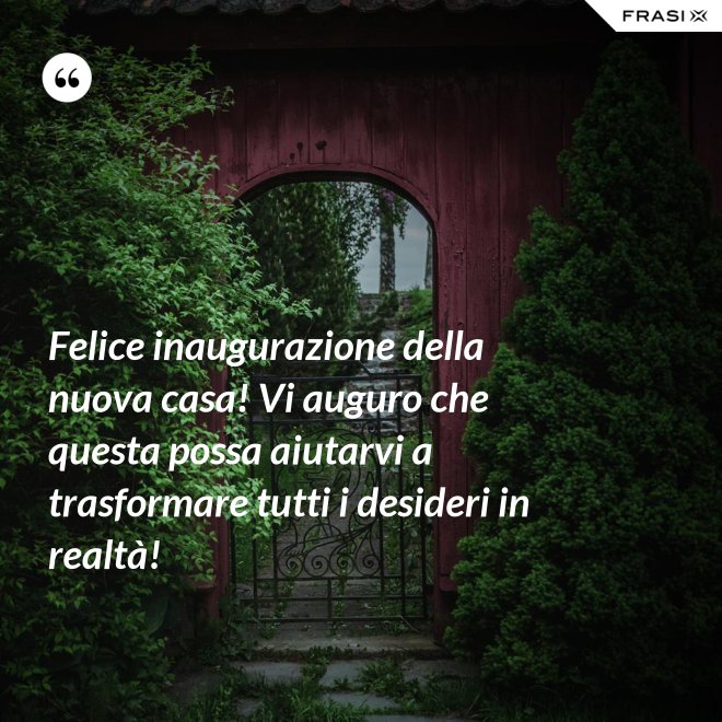 Felice inaugurazione della nuova casa! Vi auguro che questa possa aiutarvi a trasformare tutti i desideri in realtà! - Anonimo