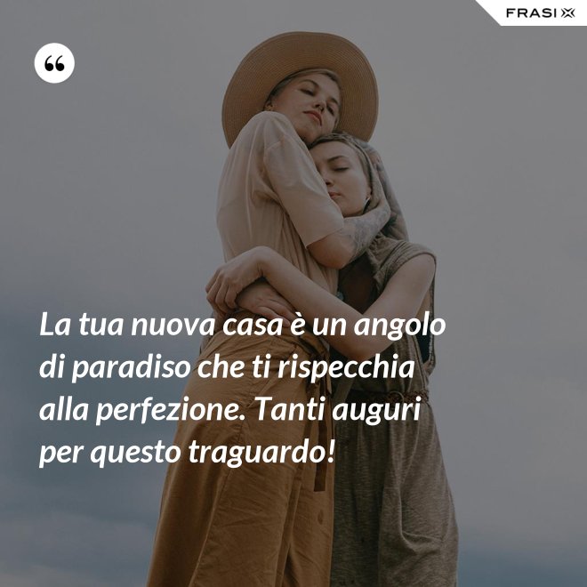 La tua nuova casa è un angolo di paradiso che ti rispecchia alla perfezione. Tanti auguri per questo traguardo! - Anonimo