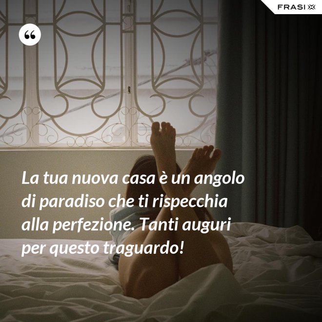La tua nuova casa è un angolo di paradiso che ti rispecchia alla perfezione. Tanti auguri per questo traguardo! - Anonimo