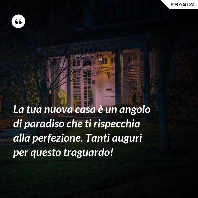 La tua nuova casa è un angolo di paradiso che ti rispecchia alla perfezione. Tanti auguri per questo traguardo! - Anonimo