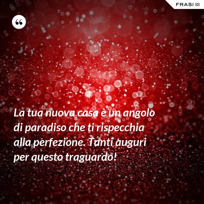 La tua nuova casa è un angolo di paradiso che ti rispecchia alla perfezione. Tanti auguri per questo traguardo! - Anonimo