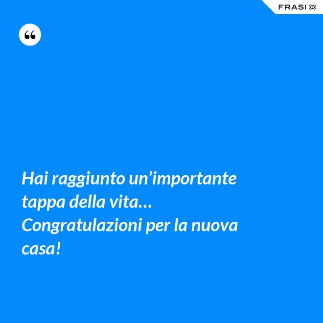 Hai raggiunto un’importante tappa della vita… Congratulazioni per la nuova casa! - Anonimo