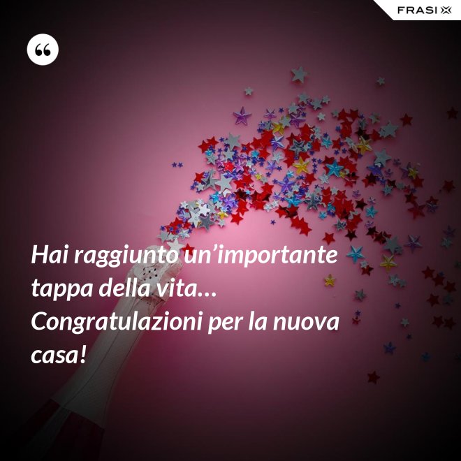 Hai raggiunto un’importante tappa della vita… Congratulazioni per la nuova casa! - Anonimo