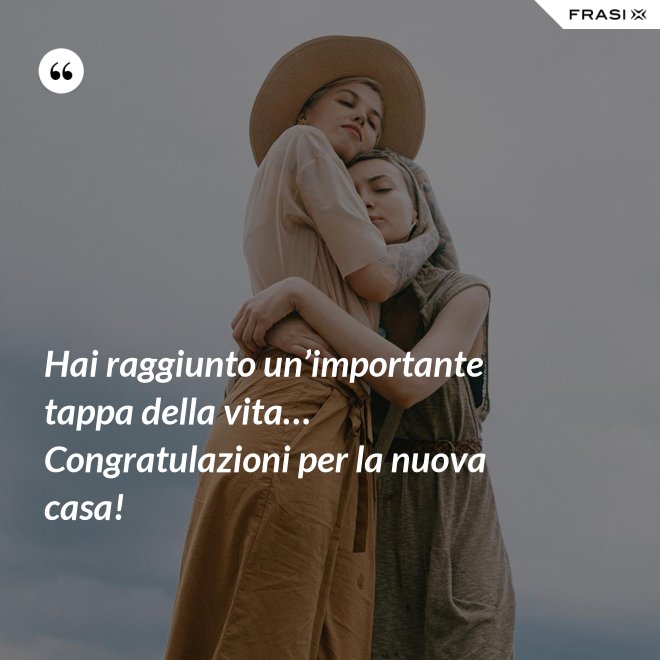 Hai raggiunto un’importante tappa della vita… Congratulazioni per la nuova casa! - Anonimo
