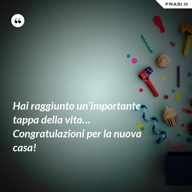 Hai raggiunto un’importante tappa della vita… Congratulazioni per la nuova casa! - Anonimo