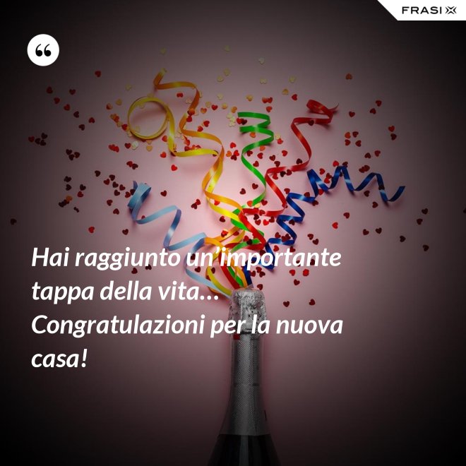 Hai raggiunto un’importante tappa della vita… Congratulazioni per la nuova casa! - Anonimo