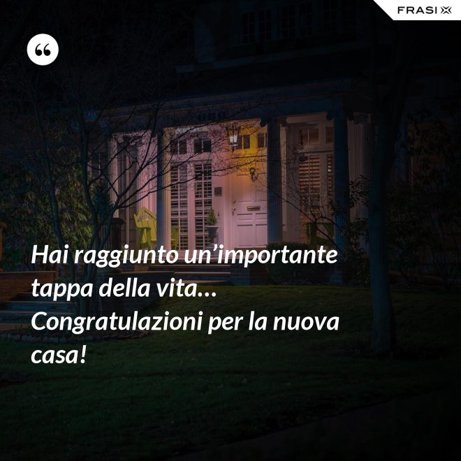 Hai raggiunto un’importante tappa della vita… Congratulazioni per la nuova casa! - Anonimo