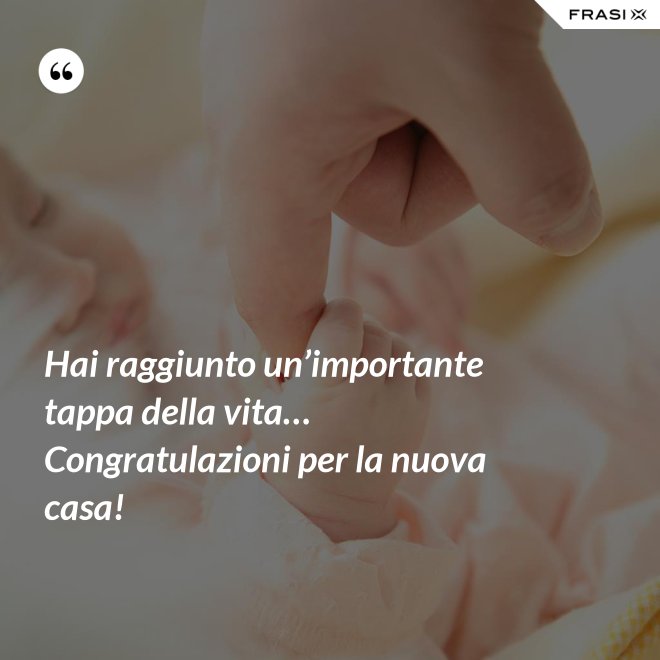 Hai raggiunto un’importante tappa della vita… Congratulazioni per la nuova casa! - Anonimo